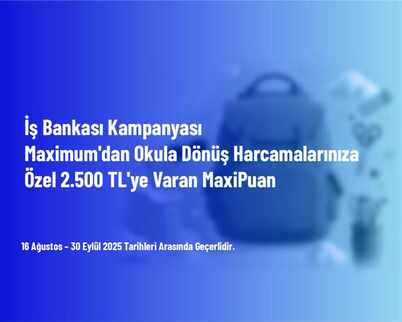 İş Bankası Kampanyası - Maximum'dan Okula Dönüş Harcamalarınıza Özel 2.500 TL'ye Varan MaxiPuan