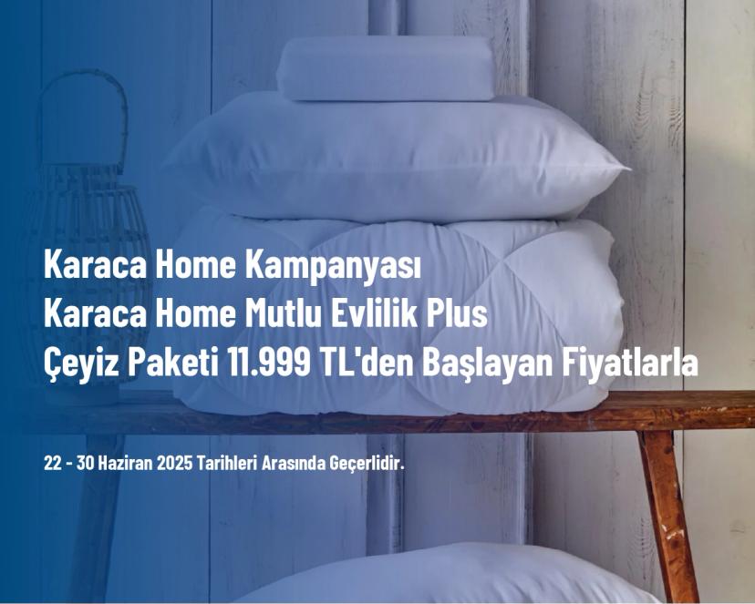 Karaca Home Kampanyası - Karaca Home Mutlu Evlilik Plus Çeyiz Paketi 11.999 TL'den Başlayan Fiyatlarla
