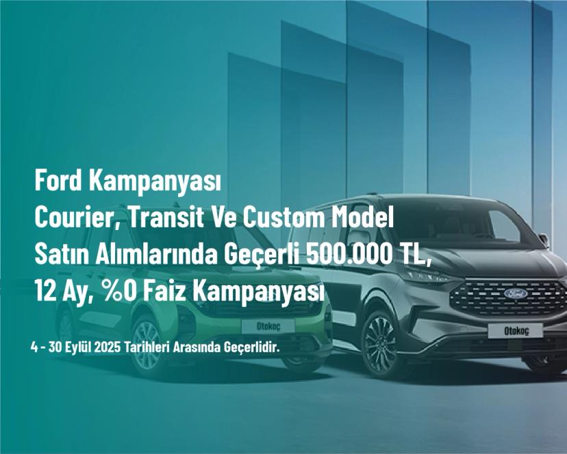 Ford Kampanyası - Courier, Transit ve Custom Model Satın Alımlarında Geçerli 500.000 TL, 12 Ay, %0 Faiz Kampanyası