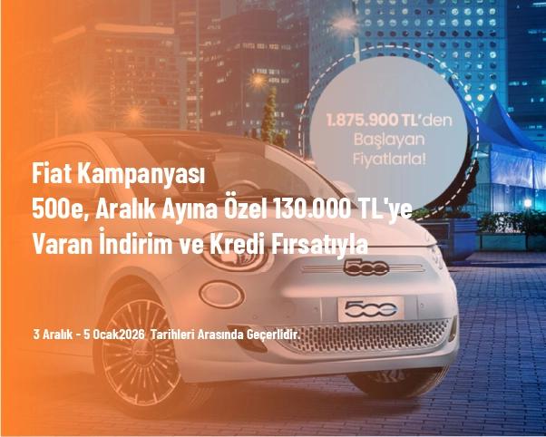 Fiat Kampanyası - 500e, Aralık Ayına Özel 130.000 TL'ye Varan İndirim ve Kredi Fırsatıyla