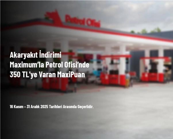 Akaryakıt İndirimi - Maximum’la Petrol Ofisi’nde 350 TL'ye Varan MaxiPuan