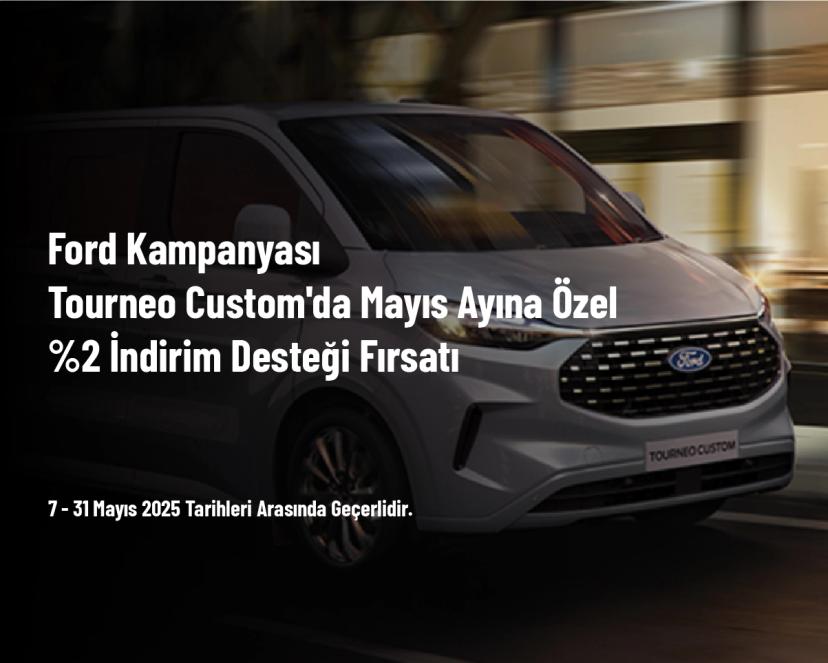 Ford Kampanyası - Tourneo Custom'da Mayıs Ayına Özel %2 İndirim Desteği Fırsatı