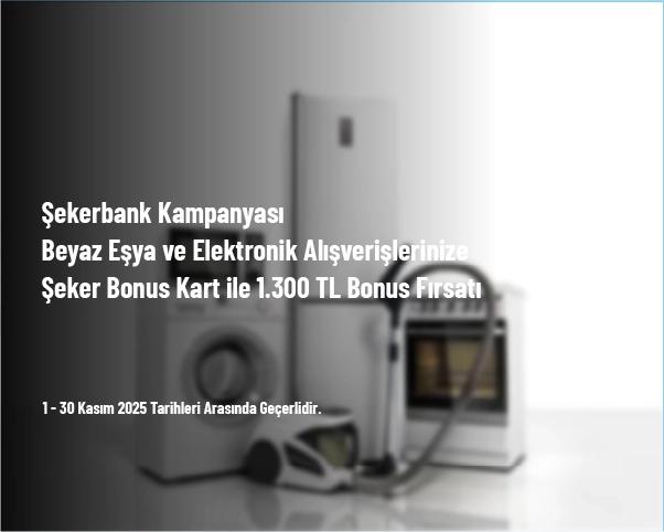 Şekerbank Kampanyası - Beyaz Eşya ve Elektronik Alışverişlerinize Şeker Bonus Kart ile 1.300 TL Bonus Fırsatı