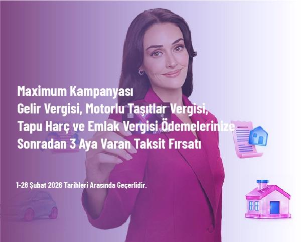 Maximum Kampanyası - Gelir Vergisi, Motorlu Taşıtlar Vergisi, Tapu Harç ve Emlak Vergisi Ödemelerinize Sonradan 3 Aya Varan Taksit Fırsatı