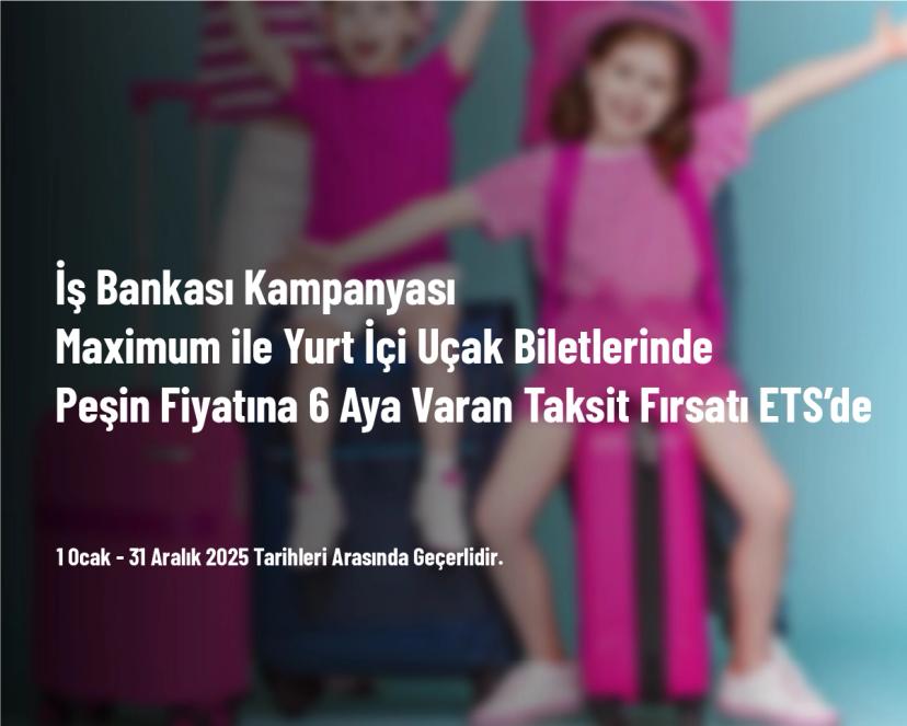 İş Bankası Kampanyası - Maximum ile Yurt İçi Uçak Biletlerinde Peşin Fiyatına 6 Aya Varan Taksit Fırsatı ETS’de
