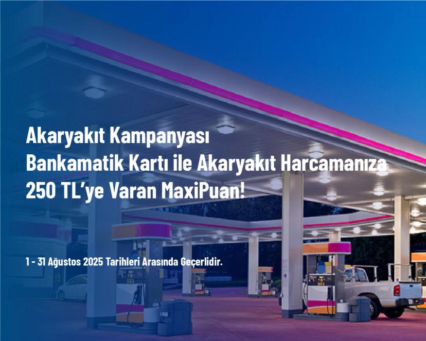 Akaryakıt Kampanyası - Bankamatik Kartı ile Akaryakıt Harcamanıza 250 TL’ye Varan MaxiPuan!