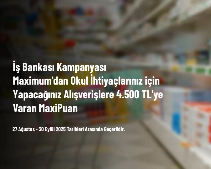 İş Bankası Kampanyası - Maximum'dan Okul İhtiyaçlarınız için Yapacağınız Alışverişlere 4.500 TL'ye Varan MaxiPuan