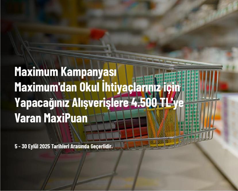 Maximum Kampanyası - Maximum'dan Okul İhtiyaçlarınız için Yapacağınız Alışverişlere 4.500 TL'ye Varan MaxiPuan
