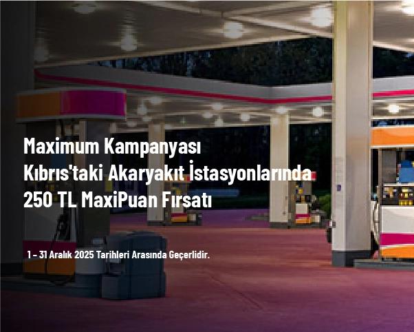 Maximum Kampanyası - Kıbrıs'taki Akaryakıt İstasyonlarında 250 TL MaxiPuan Fırsatı