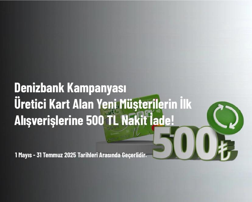 Denizbank Kampanyası - Üretici Kart Alan Yeni Müşterilerin İlk Alışverişlerine 500 TL Nakit İade!
