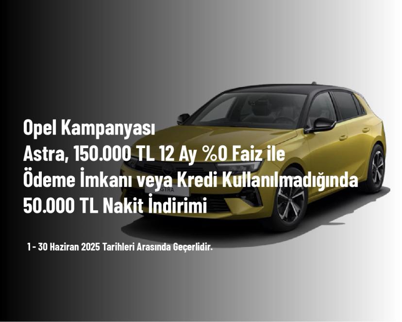 Opel Kampanyası - Astra, 150.000 TL 12 Ay %0 Faiz ile Ödeme İmkanı veya Kredi Kullanılmadığında 50.000 TL Nakit İndirimi