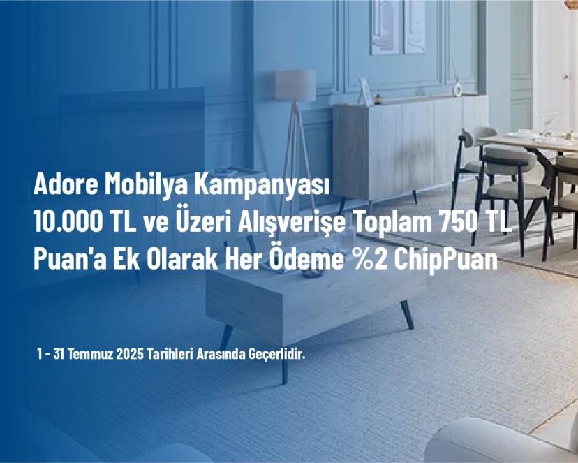 Adore Mobilya Kampanyası - 10.000 TL ve Üzeri Alışverişe Toplam 750 TL Puan'a Ek Olarak Her Ödeme %2 ChipPuan