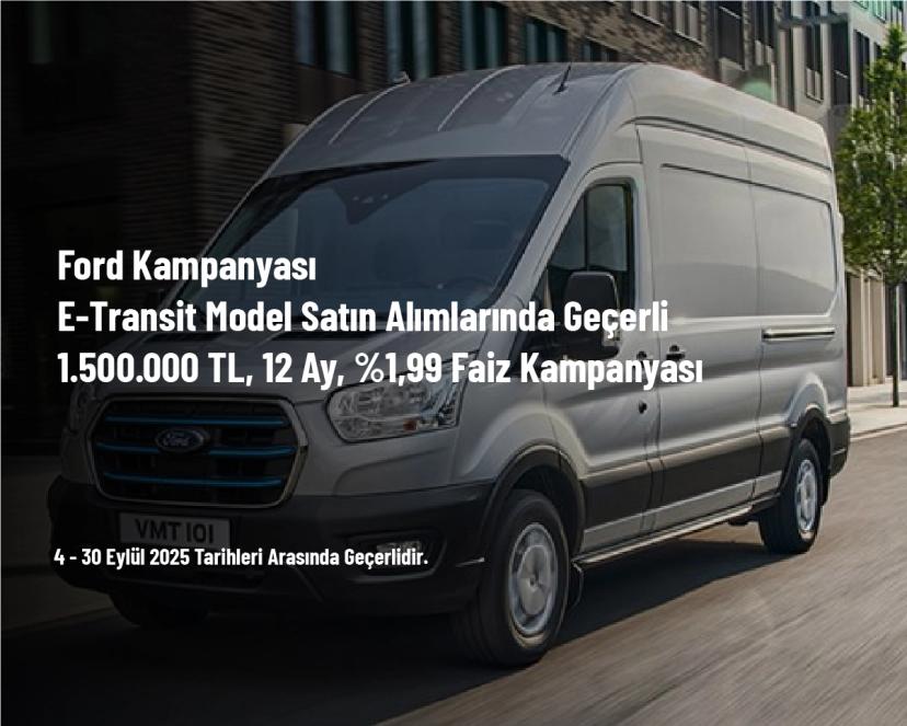 Ford Kampanyası - E-Transit Model Satın Alımlarında Geçerli 1.500.000 TL, 12 Ay, %1,99 Faiz Kampanyası