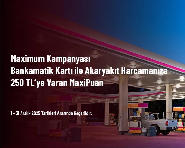 Maximum Kampanyası - Bankamatik Kartı ile Akaryakıt Harcamanıza 250 TL’ye Varan MaxiPuan