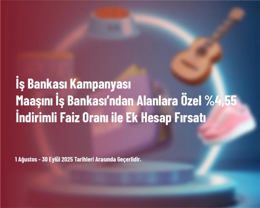 İş Bankası Kampanyası - Maaşını İş Bankası’ndan Alanlara Özel %4,55 İndirimli Faiz Oranı ile Ek Hesap Fırsatı