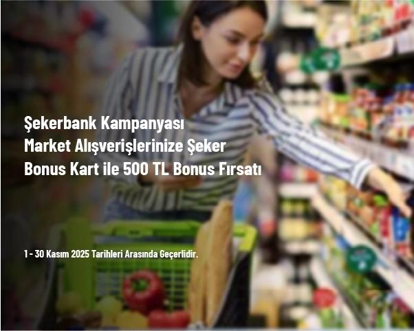 Şekerbank Kampanyası - Market Alışverişlerinize Şeker Bonus Kart ile 500 TL Bonus Fırsatı