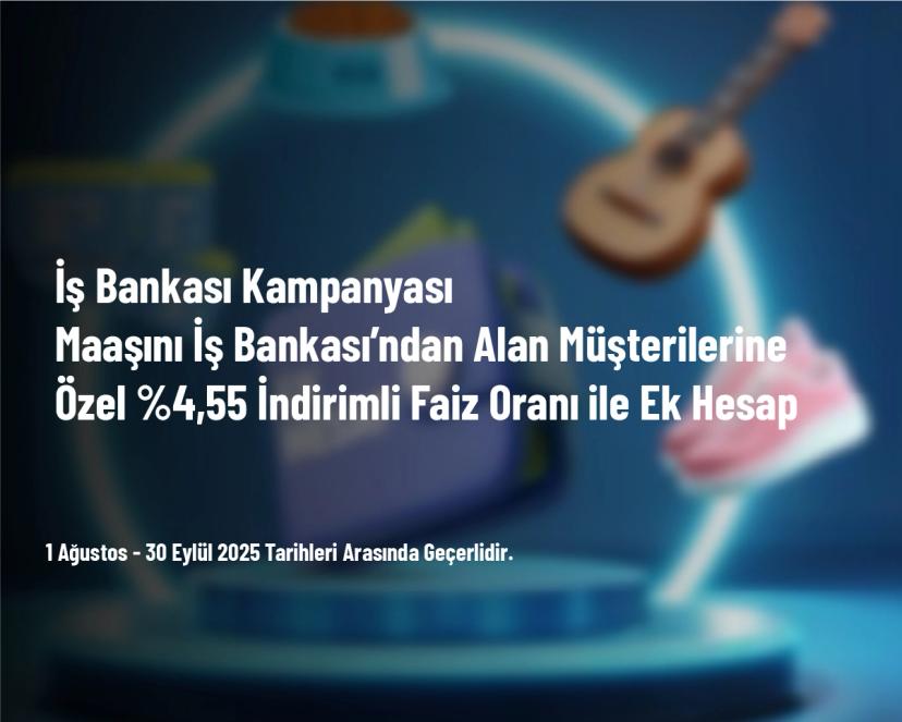 İş Bankası Kampanyası - Maaşını İş Bankası’ndan Alan Müşterilerine Özel %4,55 İndirimli Faiz Oranı ile Ek Hesap