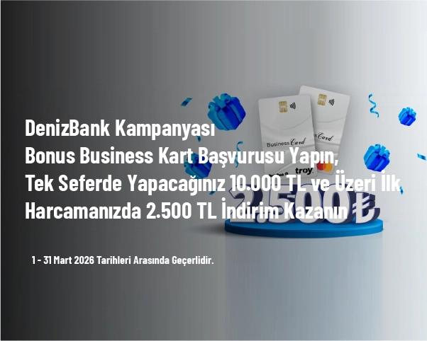 DenizBank Kampanyası - Bonus Business Kart Başvurusu Yapın, Tek Seferde Yapacağınız 10.000 TL ve Üzeri İlk Harcamanızda 2.500 TL İndirim Kazanın